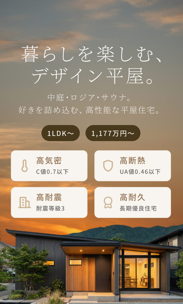 暮らしを楽しむ、デザイン平屋。中庭・ロジア・サウナ。好きを詰め込む、高性能な平屋住宅。1LDK〜 1,177万円〜 高気密 C値0.7以下 高断熱 UA値0.46以下 高耐震 耐震等級3 高耐久 長期優良住宅
