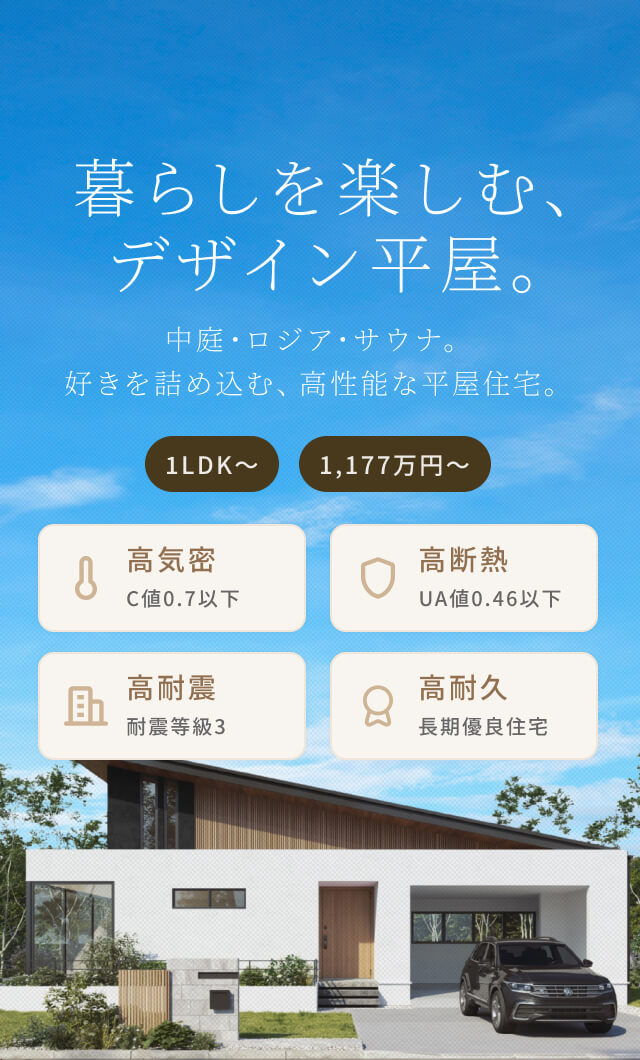 暮らしを楽しむ、デザイン平屋。中庭・ロジア・サウナ。好きを詰め込む、高性能な平屋住宅。1LDK〜 1,177万円〜 高気密 C値0.7以下 高断熱 UA値0.46以下 高耐震 耐震等級3 高耐久 長期優良住宅