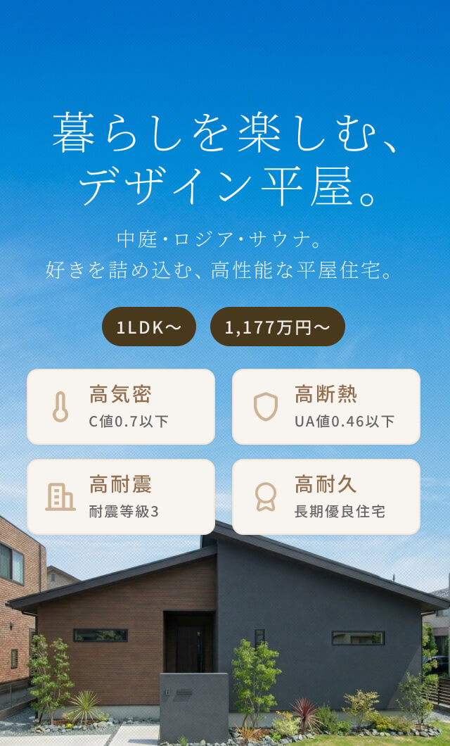 暮らしを楽しむ、デザイン平屋。中庭・ロジア・サウナ。好きを詰め込む、高性能な平屋住宅。1LDK〜 1,177万円〜 高気密 C値0.7以下 高断熱 UA値0.46以下 高耐震 耐震等級3 高耐久 長期優良住宅