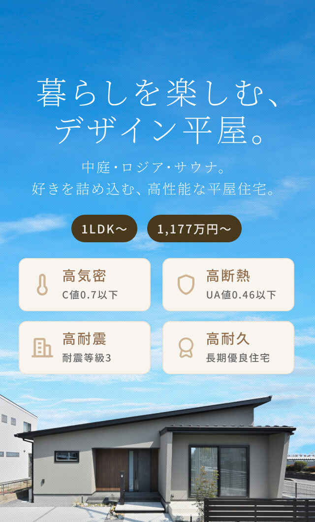 暮らしを楽しむ、デザイン平屋。中庭・ロジア・サウナ。好きを詰め込む、高性能な平屋住宅。1LDK〜 1,177万円〜 高気密 C値0.7以下 高断熱 UA値0.46以下 高耐震 耐震等級3 高耐久 長期優良住宅