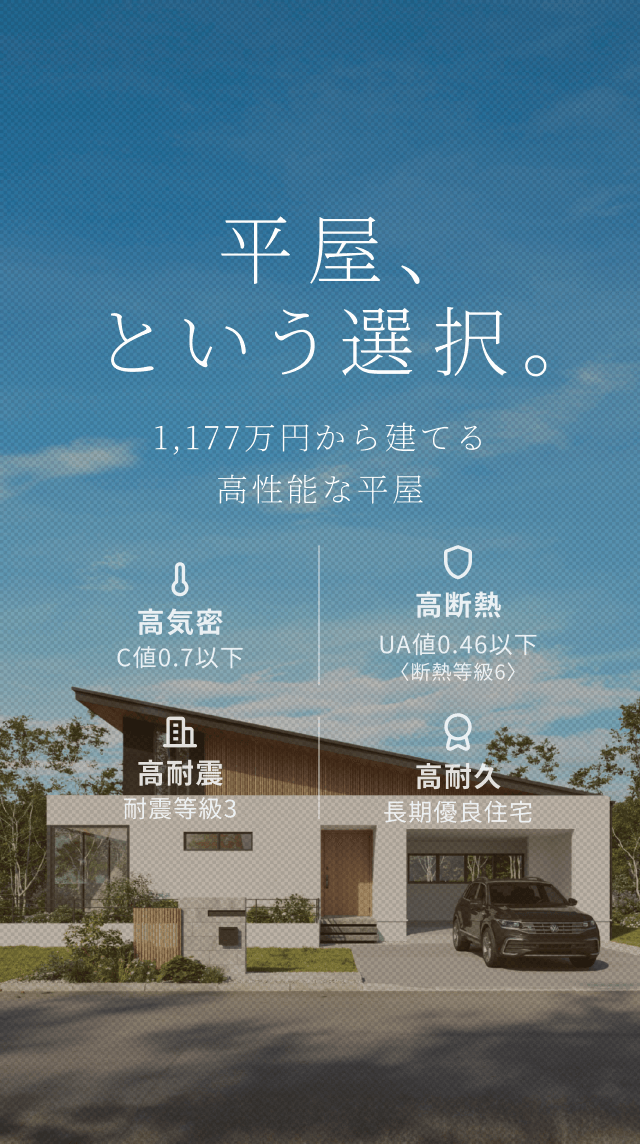 平屋、という選択。 1LDK・1,177万円から建てる高性能な平屋住宅 C値 0.6以下 UA値 0.46以下 耐震等級 3 長期優良住宅