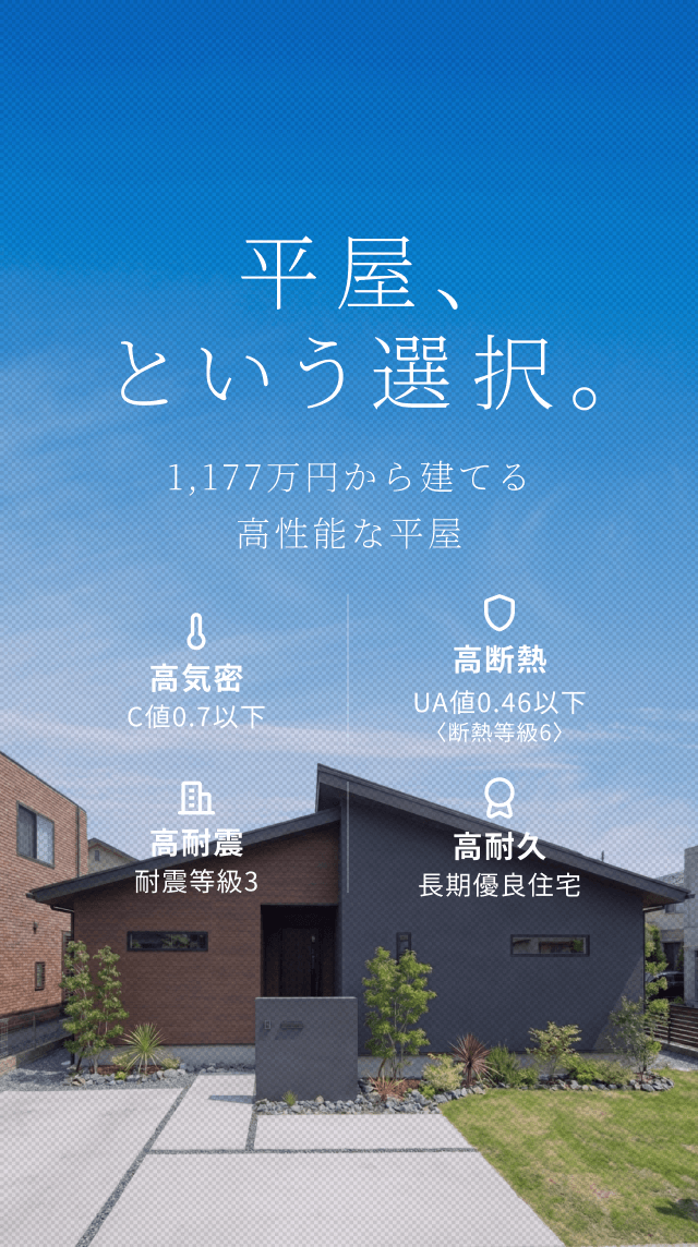 平屋、という選択。 1LDK・1,177万円から建てる高性能な平屋住宅 C値 0.6以下 UA値 0.46以下 耐震等級 3 長期優良住宅