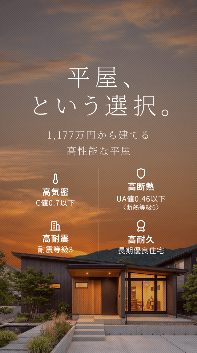 平屋、という選択。 1LDK・1,177万円から建てる高性能な平屋住宅 C値 0.6以下 UA値 0.46以下 耐震等級 3 長期優良住宅